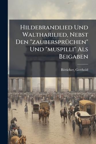 Hildebrandlied Und Waltharilied, Nebst Den ""zaubersprÃ1/4chen"" Und ""muspilli"" Als Beigaben