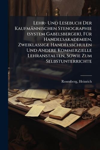 Lehr- Und Lesebuch Der Kaufmännischen Stenographie (system Gabelsberger), FÃ1/4r Handelsakademien, Zweiklassige Handelsschulen Und Andere Kommerzielle Lehranstalten, Sowie Zum Selbstunterrichte