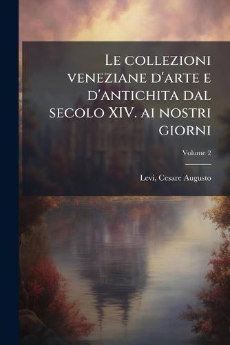 Le collezioni veneziane d'arte e d'antichita dal secolo XIV. ai nostri giorni