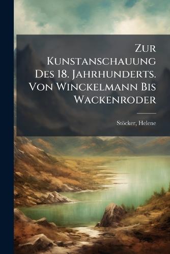 Zur Kunstanschauung Des 18. Jahrhunderts. Von Winckelmann Bis Wackenroder