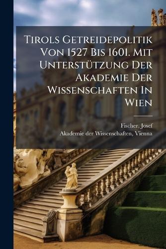 Tirols Getreidepolitik Von 1527 Bis 1601. Mit UnterstÃ1/4tzung Der Akademie Der Wissenschaften In Wien