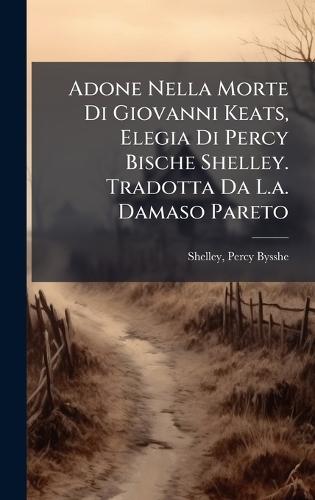 Adone Nella Morte Di Giovanni Keats, Elegia Di Percy Bische Shelley. Tradotta Da L.a. Damaso Pareto