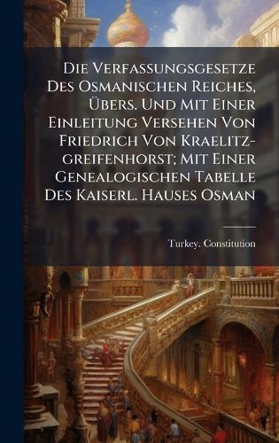 Die Verfassungsgesetze Des Osmanischen Reiches, Ãbers. Und Mit Einer Einleitung Versehen Von Friedrich Von Kraelitz-greifenhorst; Mit Einer Genealogischen Tabelle Des Kaiserl. Hauses Osman