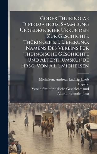 Codex Thuringiae Diplomaticus. Sammlung Ungedruckter Urkunden Zur Geschichte ThÃ1/4ringens. 1. Lieferung. Namens Des Vereins FÃ1/4r ThÃ1/4ingische Geschichte Und Alterthumskunde Hrsg. Von A.l.j. Michelsen