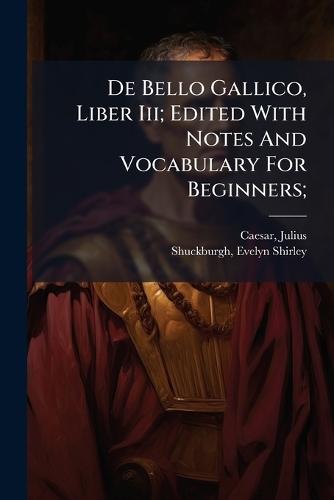 De Bello Gallico, Liber Iii; Edited With Notes And Vocabulary For Beginners;