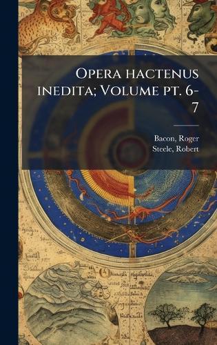 Opera hactenus inedita; Volume pt. 6-7