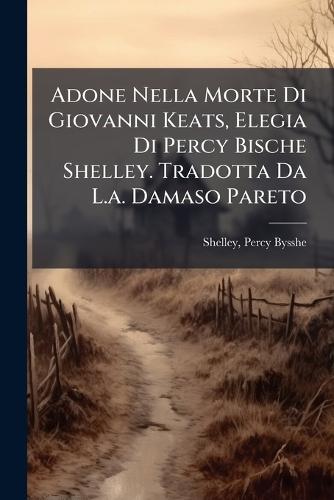 Adone Nella Morte Di Giovanni Keats, Elegia Di Percy Bische Shelley. Tradotta Da L.a. Damaso Pareto