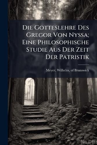 Die Gotteslehre Des Gregor Von Nyssa; Eine Philosophische Studie Aus Der Zeit Der Patristik