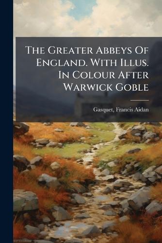 The Greater Abbeys Of England. With Illus. In Colour After Warwick Goble