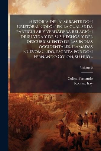 Historia del almirante don CristÃ3bal ColÃ3n en la cual se da particular y verdadera relaciÃ3n de su vida y de sus hechos, y del descubrimiento de las Indias occidentales, Ilamadas nuevomundo; escrita por don Fernando ColÃ3n, su hijo ..