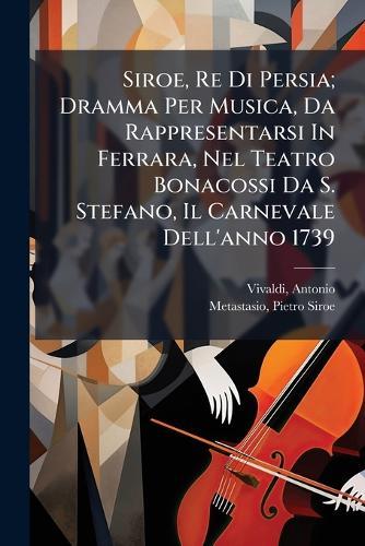 Siroe, Re Di Persia; Dramma Per Musica, Da Rappresentarsi In Ferrara, Nel Teatro Bonacossi Da S. Stefano, Il Carnevale Dell'anno 1739