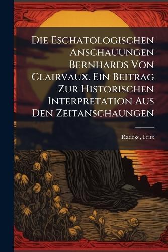 Die Eschatologischen Anschauungen Bernhards Von Clairvaux. Ein Beitrag Zur Historischen Interpretation Aus Den Zeitanschaungen