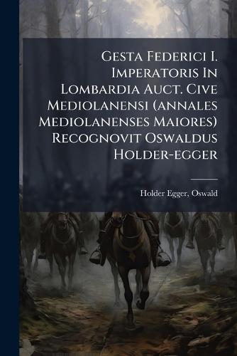Gesta Federici I. Imperatoris In Lombardia Auct. Cive Mediolanensi (annales Mediolanenses Maiores) Recognovit Oswaldus Holder-egger