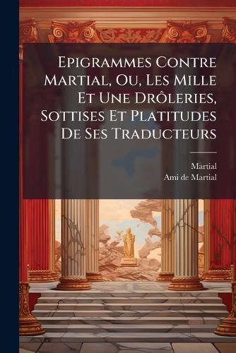 Epigrammes Contre Martial, Ou, Les Mille Et Une DrÃ´leries, Sottises Et Platitudes De Ses Traducteurs