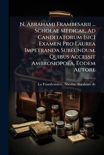 N. Abrahami Frambesarii ... Scholae Medicae, Ad Canditatorum [sic] Examen Pro Laurea Impetranda Subeundum. Quibus Accessit Ambrosiopoea, Eodem Autore