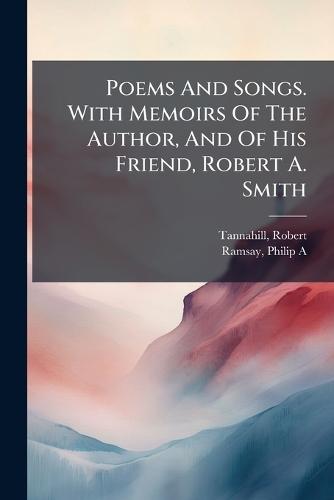 Poems And Songs. With Memoirs Of The Author, And Of His Friend, Robert A. Smith
