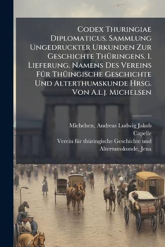 Codex Thuringiae Diplomaticus. Sammlung Ungedruckter Urkunden Zur Geschichte ThÃ1/4ringens. 1. Lieferung. Namens Des Vereins FÃ1/4r ThÃ1/4ingische Geschichte Und Alterthumskunde Hrsg. Von A.l.j. Michelsen