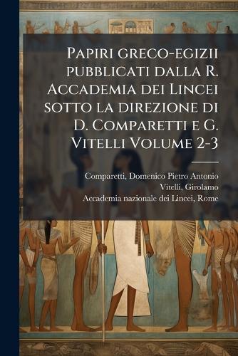 Papiri greco-egizii pubblicati dalla R. Accademia dei Lincei sotto la direzione di D. Comparetti e G. Vitelli Volume 2-3