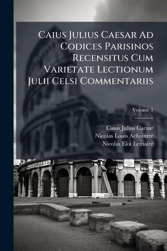 Caius Julius Caesar Ad Codices Parisinos Recensitus Cum Varietate Lectionum Julii Celsi Commentariis