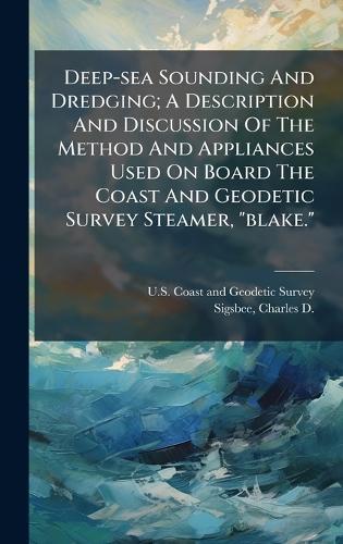 Deep-sea Sounding And Dredging; A Description And Discussion Of The Method And Appliances Used On Board The Coast And Geodetic Survey Steamer, ""blake.""