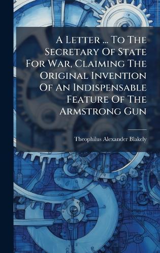 A Letter ... To The Secretary Of State For War, Claiming The Original Invention Of An Indispensable Feature Of The Armstrong Gun