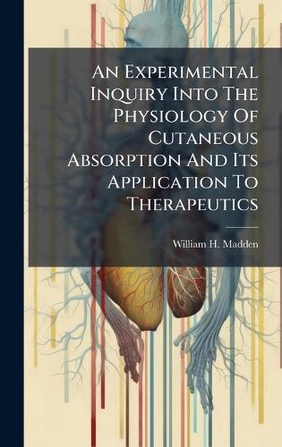 An Experimental Inquiry Into The Physiology Of Cutaneous Absorption And Its Application To Therapeutics