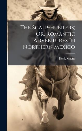 The Scalp-hunters; Or, Romantic Adventures In Northern Mexico