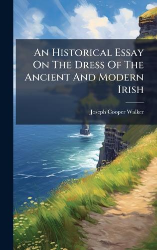 An Historical Essay On The Dress Of The Ancient And Modern Irish
