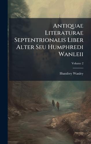 Antiquae Literaturae Septentrionalis Liber Alter Seu Humphredi Wanleii