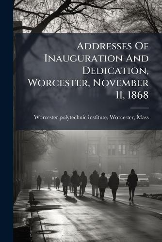 Addresses Of Inauguration And Dedication, Worcester, November 11, 1868