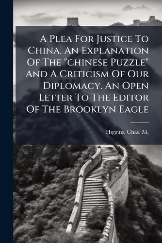 A Plea For Justice To China. An Explanation Of The ""chinese Puzzle"" And A Criticism Of Our Diplomacy. An Open Letter To The Editor Of The Brooklyn Eagle