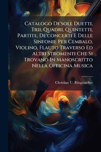 Catalogo De'soli, Duetti, Trii, Quadri, Quintetti, Partite, De'concerti E Delle Sinfonie Per Cembalo, Violino, Flauto Traverso Ed Altri Stromenti Che Si Trovano In Manoscritto Nella Officina Musica