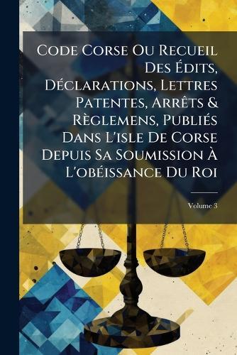 Code Corse Ou Recueil Des Ãdits, DÃ(c)clarations, Lettres Patentes, ArrÃats & Règlemens, PubliÃ(c)s Dans L'isle De Corse Depuis Sa Soumission Ã L'obÃ(c)issance Du Roi