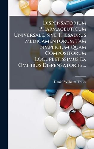 Dispensatorium Pharmaceuticum Universale, Sive Thesaurus Medicamentorum Tam Simplicium Quam Compositorum Locupletissimus Ex Omnibus Dispensatoriis ...