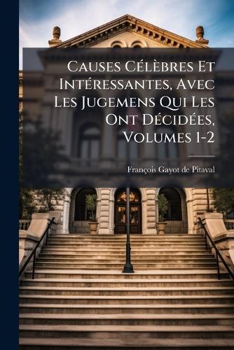 Causes CÃ(c)lèbres Et IntÃ(c)ressantes, Avec Les Jugemens Qui Les Ont DÃ(c)cidÃ(c)es, Volumes 1-2