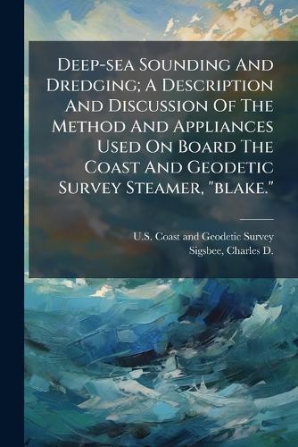 Deep-sea Sounding And Dredging; A Description And Discussion Of The Method And Appliances Used On Board The Coast And Geodetic Survey Steamer, ""blake.""