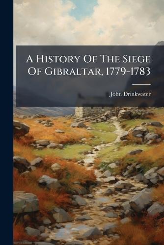 A History Of The Siege Of Gibraltar, 1779-1783