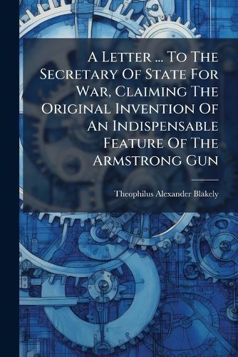 A Letter ... To The Secretary Of State For War, Claiming The Original Invention Of An Indispensable Feature Of The Armstrong Gun