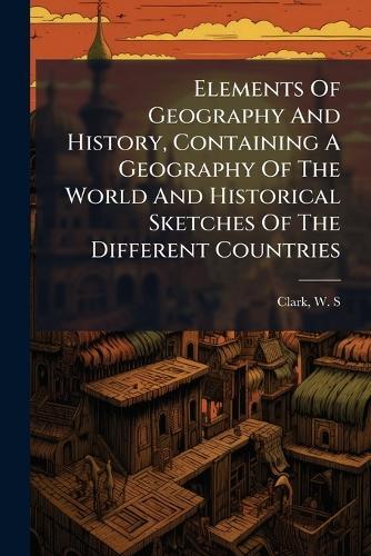 Elements Of Geography And History, Containing A Geography Of The World And Historical Sketches Of The Different Countries