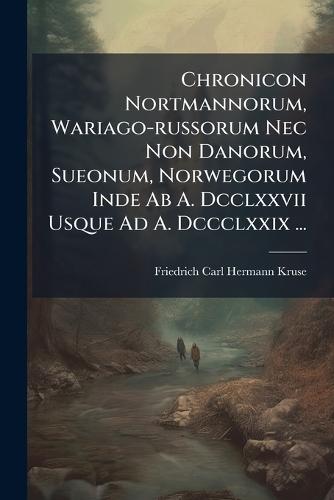 Chronicon Nortmannorum, Wariago-russorum Nec Non Danorum, Sueonum, Norwegorum Inde Ab A. Dcclxxvii Usque Ad A. Dccclxxix ...
