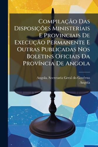 CompilaçÃ£o Das DisposiçÃµes Ministeriais E Provinciais De ExecuçÃ£o Permanente E Outras Publicadas Nos Boletins Oficiais Da ProvÃ-ncia De Angola