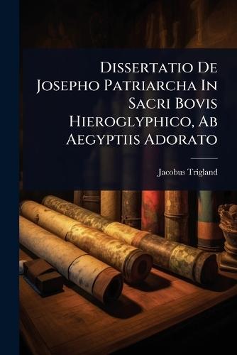 Dissertatio De Josepho Patriarcha In Sacri Bovis Hieroglyphico, Ab Aegyptiis Adorato