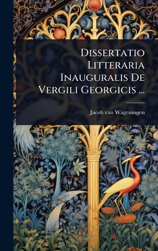 Dissertatio Litteraria Inauguralis De Vergili Georgicis ...