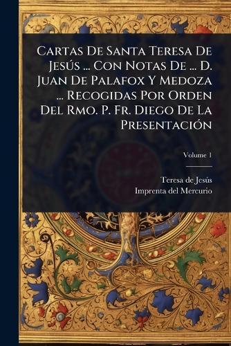Cartas De Santa Teresa De JesÃ°s ... Con Notas De ... D. Juan De Palafox Y Medoza ... Recogidas Por Orden Del Rmo. P. Fr. Diego De La PresentaciÃ3n