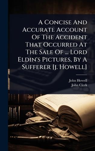 A Concise And Accurate Account Of The Accident That Occurred At The Sale Of ... Lord Eldin's Pictures, By A Sufferer [j. Howell]