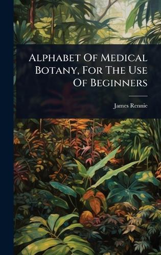 Alphabet Of Medical Botany, For The Use Of Beginners