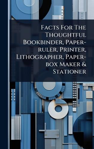 Facts For The Thoughtful Bookbinder, Paper-ruler, Printer, Lithographer, Paper-box Maker & Stationer