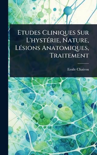 Etudes Cliniques Sur L'hystÃ(c)rie, Nature, LÃ(c)sions Anatomiques, Traitement