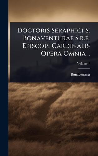 Doctoris Seraphici S. Bonaventurae S.r.e. Episcopi Cardinalis Opera Omnia ..