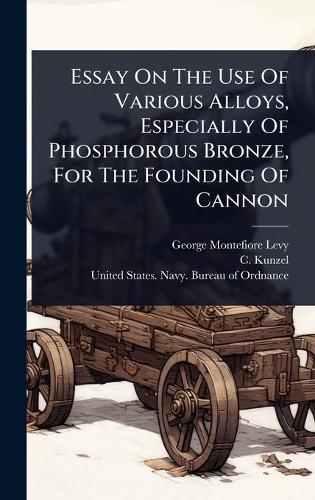 Essay On The Use Of Various Alloys, Especially Of Phosphorous Bronze, For The Founding Of Cannon